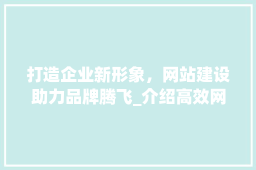 打造企业新形象，网站建设助力品牌腾飞_介绍高效网站建设的奥秘