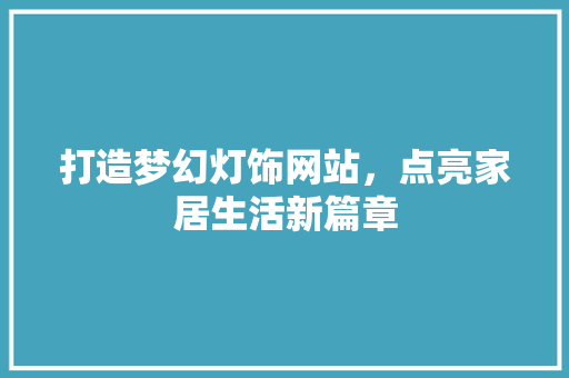 打造梦幻灯饰网站，点亮家居生活新篇章