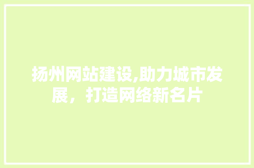扬州网站建设,助力城市发展，打造网络新名片