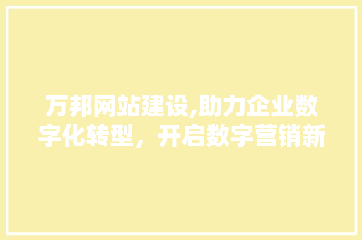 万邦网站建设,助力企业数字化转型，开启数字营销新时代