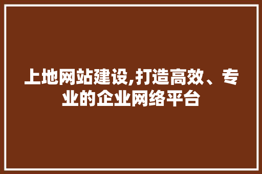 上地网站建设,打造高效、专业的企业网络平台