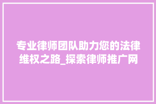 专业律师团队助力您的法律维权之路_探索律师推广网站的奥秘