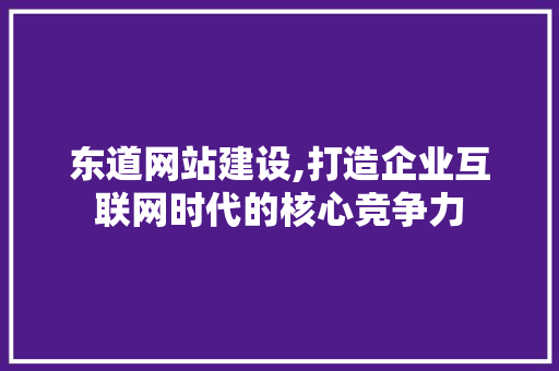 东道网站建设,打造企业互联网时代的核心竞争力