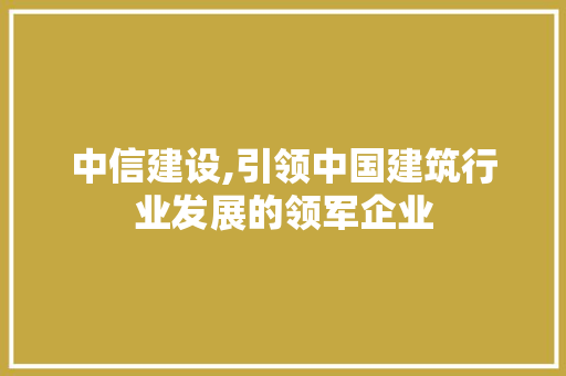 中信建设,引领中国建筑行业发展的领军企业