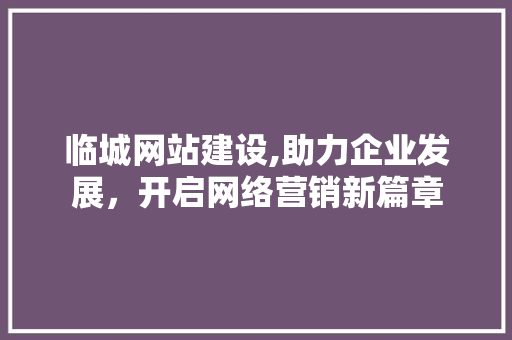 临城网站建设,助力企业发展，开启网络营销新篇章