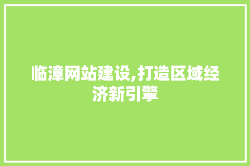 临漳网站建设,打造区域经济新引擎