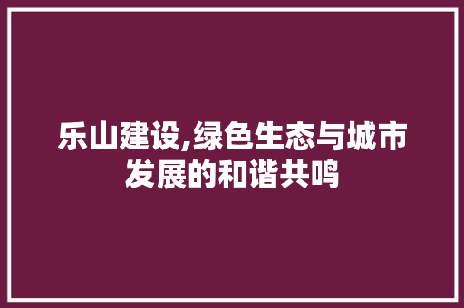乐山建设,绿色生态与城市发展的和谐共鸣