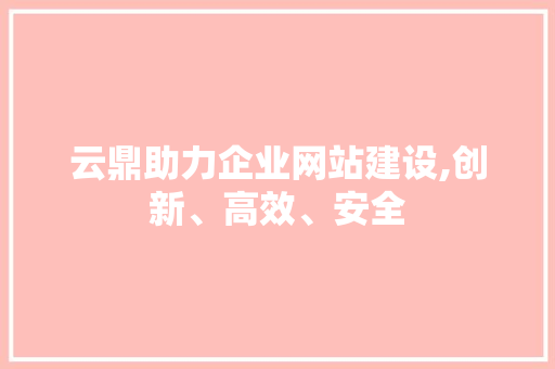 云鼎助力企业网站建设,创新、高效、安全