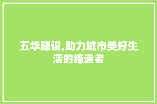 五华建设,助力城市美好生活的缔造者