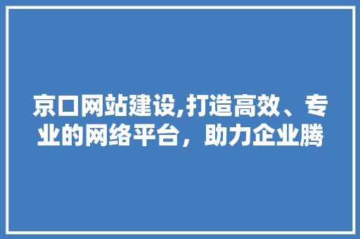 京口网站建设,打造高效、专业的网络平台，助力企业腾飞