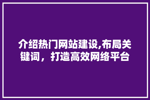 介绍热门网站建设,布局关键词，打造高效网络平台