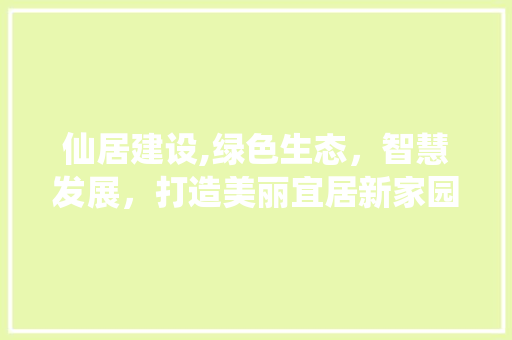 仙居建设,绿色生态，智慧发展，打造美丽宜居新家园
