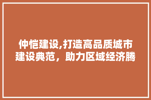 仲恺建设,打造高品质城市建设典范，助力区域经济腾飞