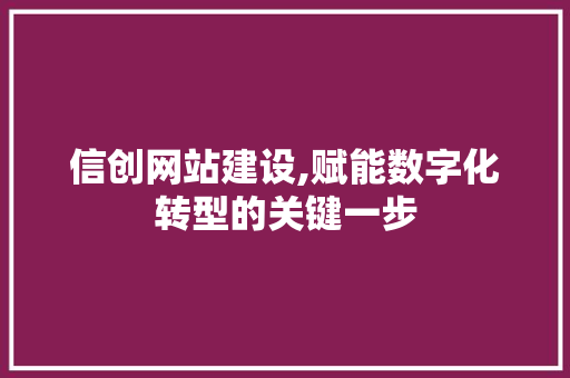 信创网站建设,赋能数字化转型的关键一步