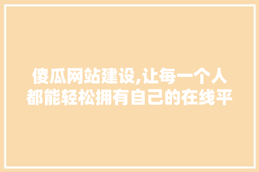 傻瓜网站建设,让每一个人都能轻松拥有自己的在线平台