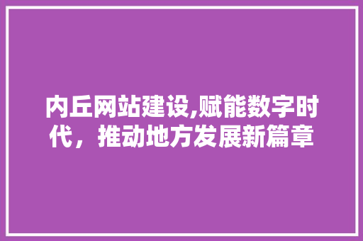 内丘网站建设,赋能数字时代，推动地方发展新篇章