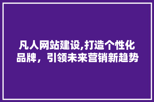 凡人网站建设,打造个性化品牌，引领未来营销新趋势