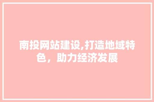 南投网站建设,打造地域特色，助力经济发展