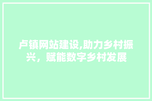 卢镇网站建设,助力乡村振兴，赋能数字乡村发展