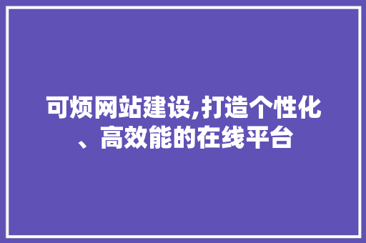 可烦网站建设,打造个性化、高效能的在线平台