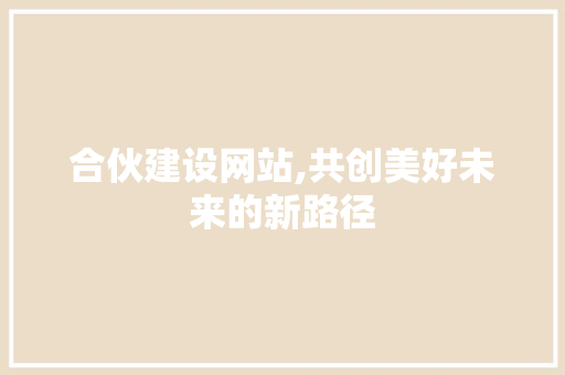 合伙建设网站,共创美好未来的新路径