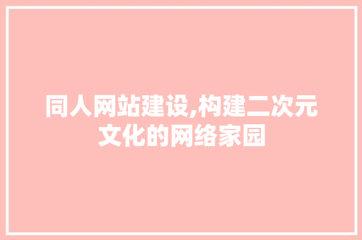 同人网站建设,构建二次元文化的网络家园