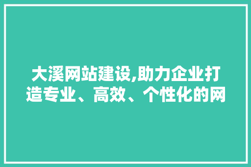 大溪网站建设,助力企业打造专业、高效、个性化的网络平台
