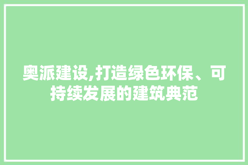 奥派建设,打造绿色环保、可持续发展的建筑典范 Web前端