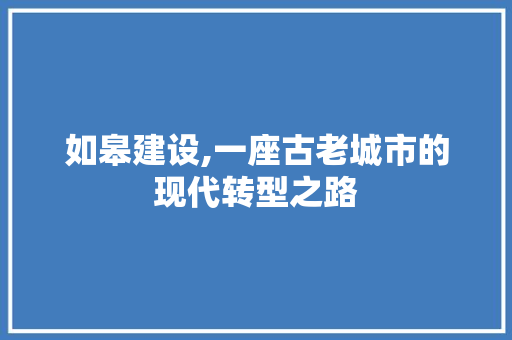 如皋建设,一座古老城市的现代转型之路