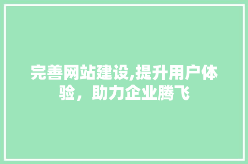 完善网站建设,提升用户体验，助力企业腾飞
