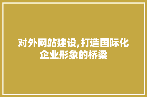 对外网站建设,打造国际化企业形象的桥梁