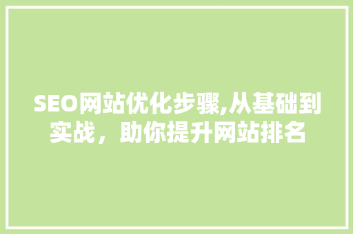 SEO网站优化步骤,从基础到实战，助你提升网站排名 SEO网站优化步骤,从基础到实战，助你提升网站排名 Web前端