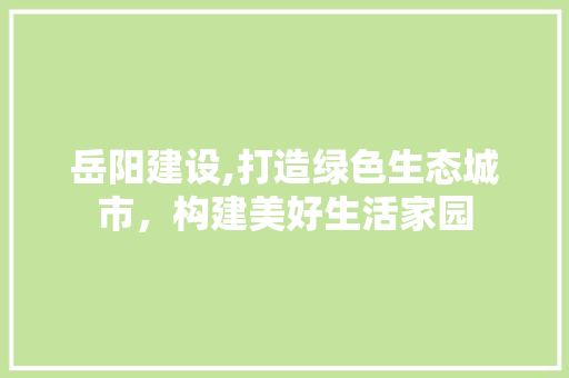 岳阳建设,打造绿色生态城市，构建美好生活家园