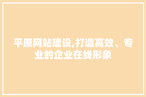 平原网站建设,打造高效、专业的企业在线形象
