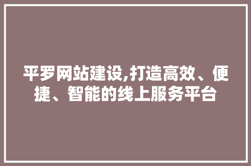 平罗网站建设,打造高效、便捷、智能的线上服务平台
