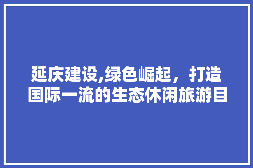延庆建设,绿色崛起，打造国际一流的生态休闲旅游目的地