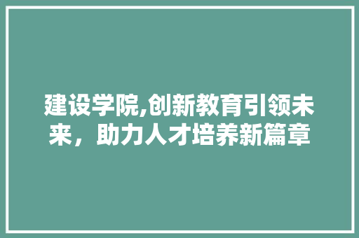 建设学院,创新教育引领未来，助力人才培养新篇章