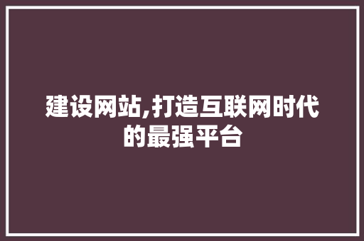 建设网站,打造互联网时代的最强平台