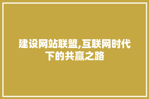 建设网站联盟,互联网时代下的共赢之路