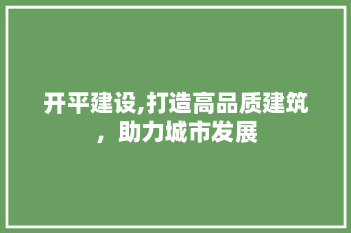 开平建设,打造高品质建筑，助力城市发展