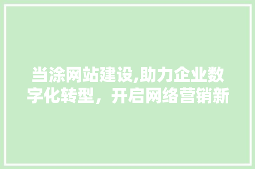 当涂网站建设,助力企业数字化转型，开启网络营销新篇章