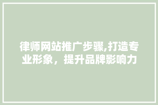 律师网站推广步骤,打造专业形象，提升品牌影响力