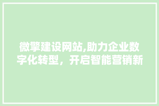 微擎建设网站,助力企业数字化转型，开启智能营销新篇章