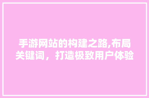 手游网站的构建之路,布局关键词，打造极致用户体验