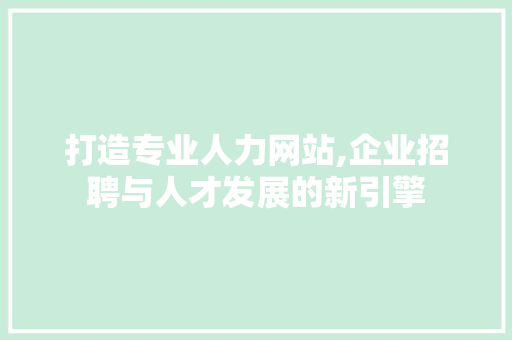 打造专业人力网站,企业招聘与人才发展的新引擎