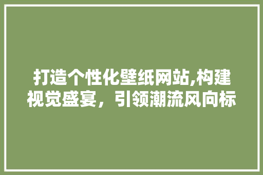 打造个性化壁纸网站,构建视觉盛宴，引领潮流风向标