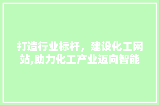 打造行业标杆，建设化工网站,助力化工产业迈向智能化时代