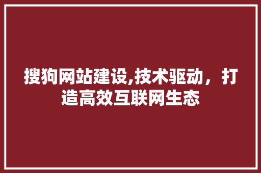 搜狗网站建设,技术驱动，打造高效互联网生态