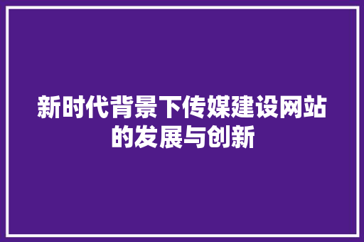 新时代背景下传媒建设网站的发展与创新