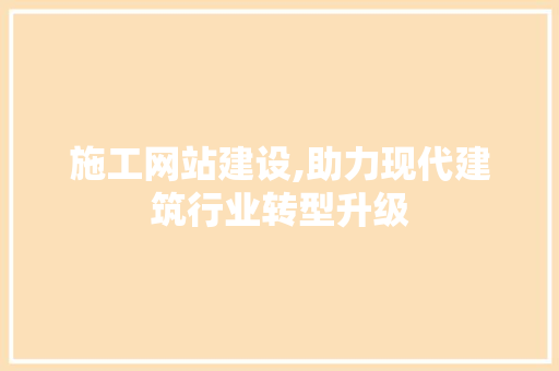 施工网站建设,助力现代建筑行业转型升级
